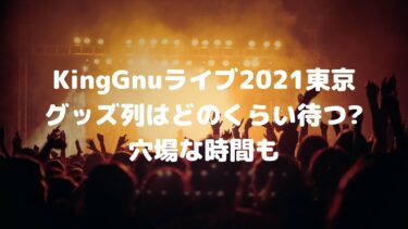 KingGnuライブ2021東京/グッズ列はどのくらい待つ?穴場な時間も