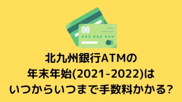 北九州銀行ATMの年末年始(2021-2022)はいつからいつまで手数料かかる?