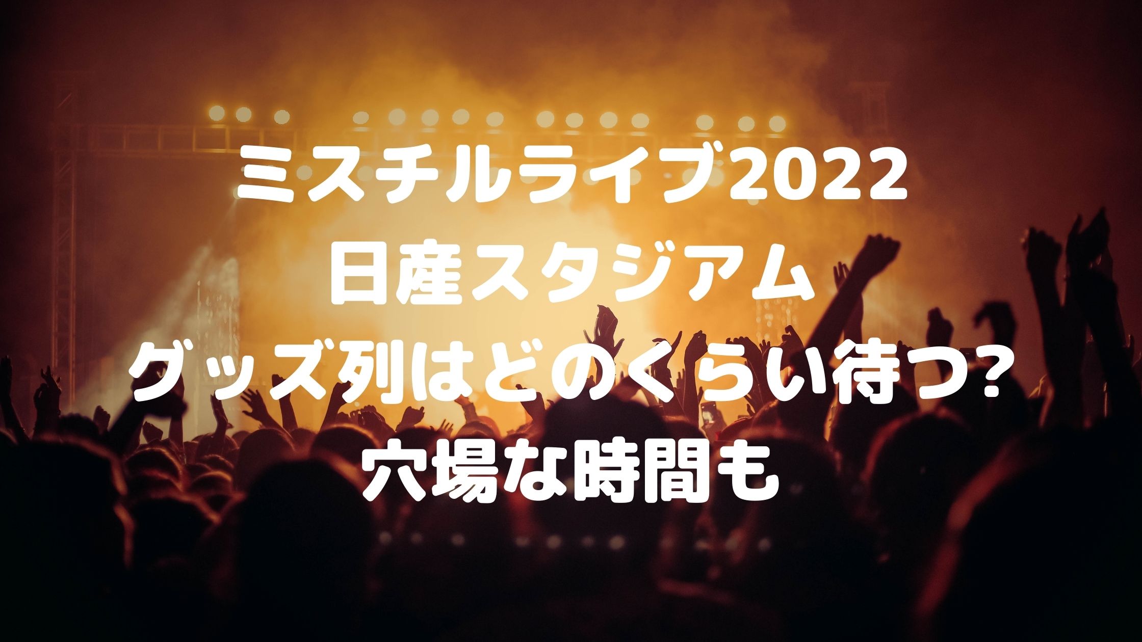 ミスチルライブ22日産スタジアム グッズ列はどのくらい待つ 穴場な時間も 混雑してる