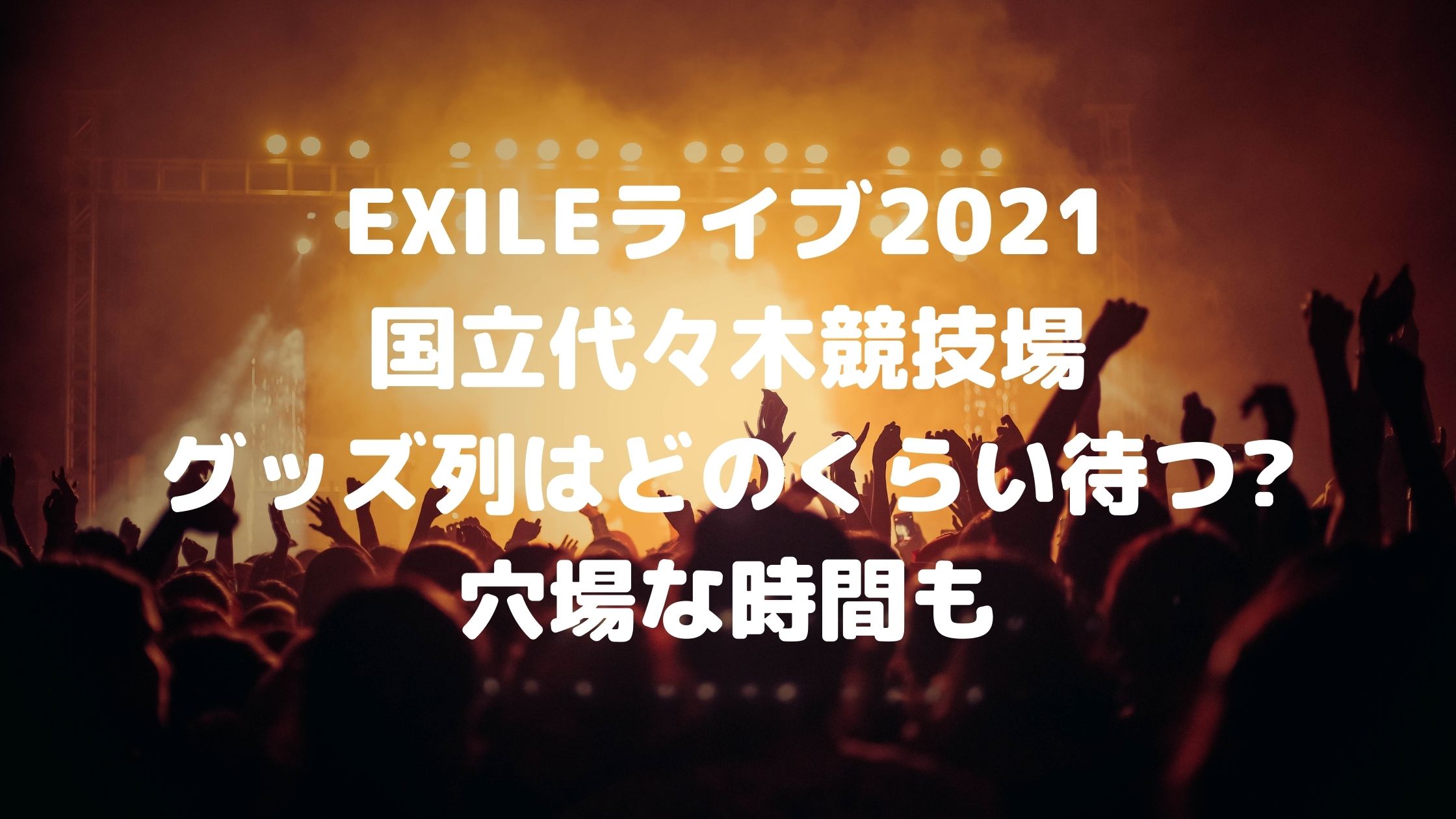 Exileライブ21国立代々木競技場 グッズ列はどのくらい待つ 穴場な時間も 混雑してる