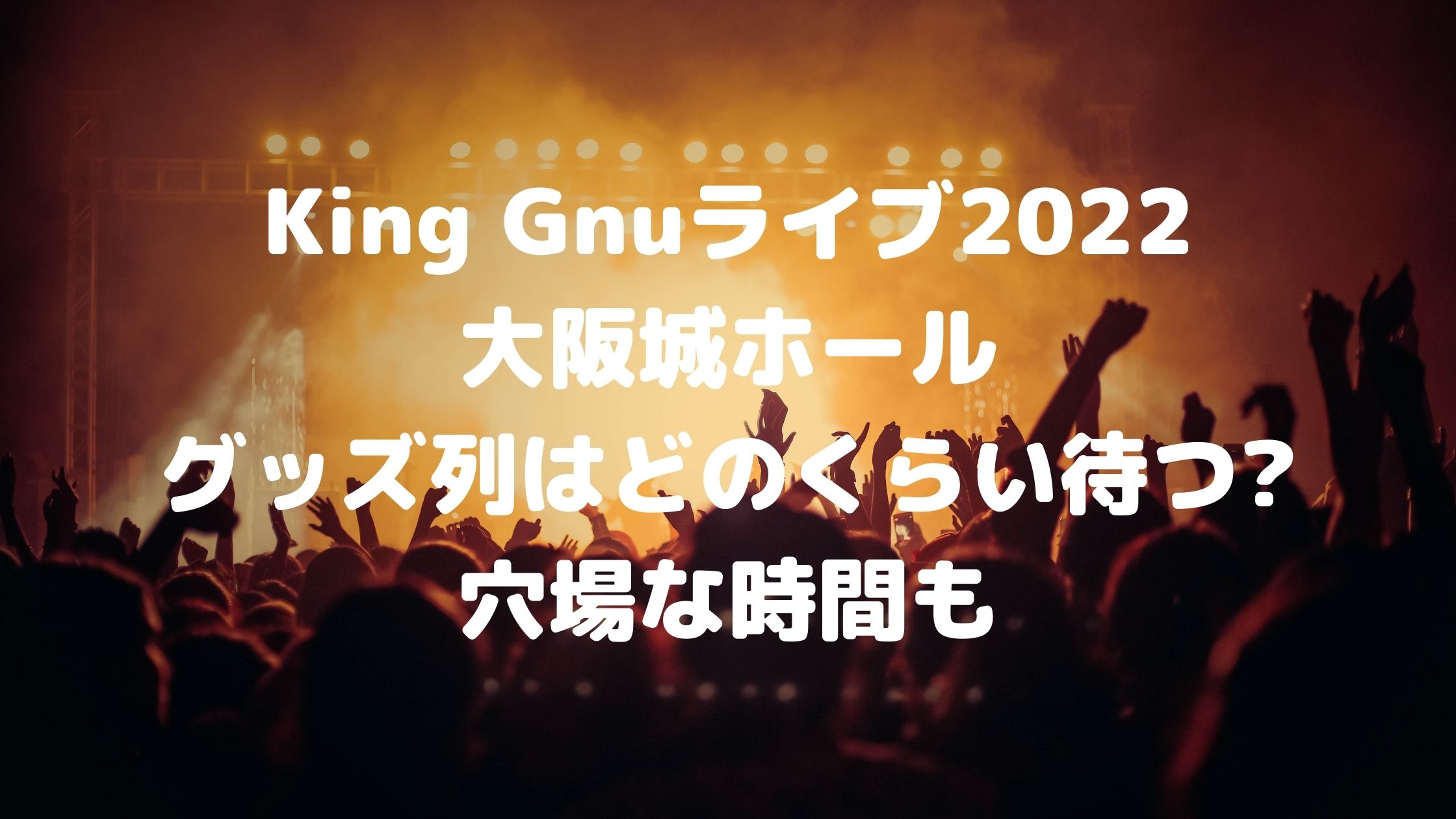 King Gnuライブ22大阪城ホール グッズ列はどのくらい待つ 穴場な時間も 混雑してる
