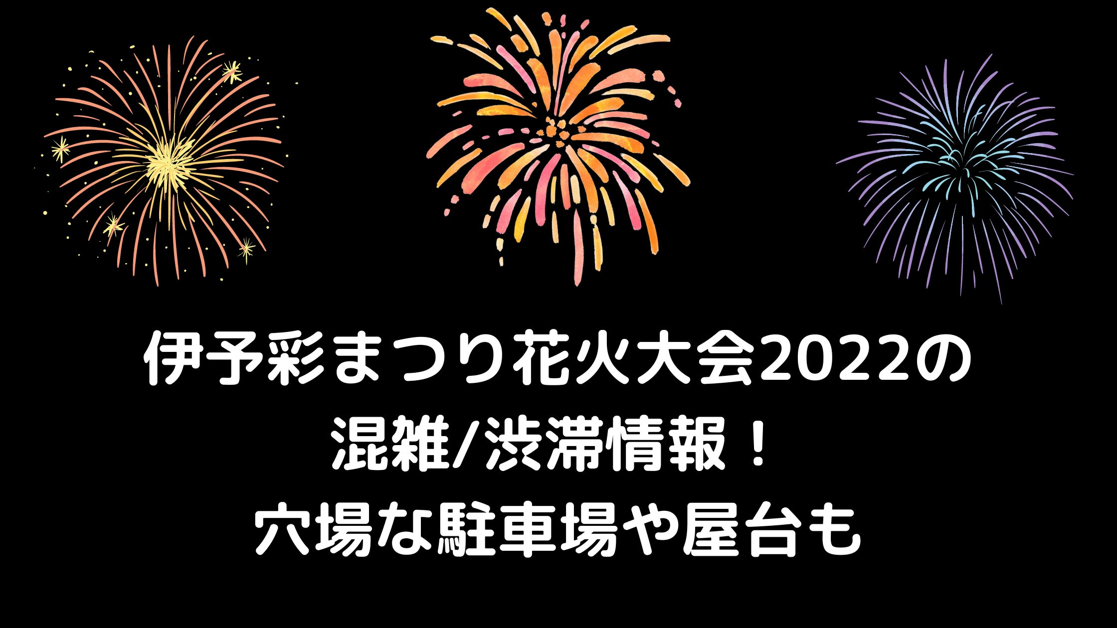 伊予彩まつり花火大会22の混雑 渋滞情報 穴場な駐車場や屋台もチェック 混雑してる