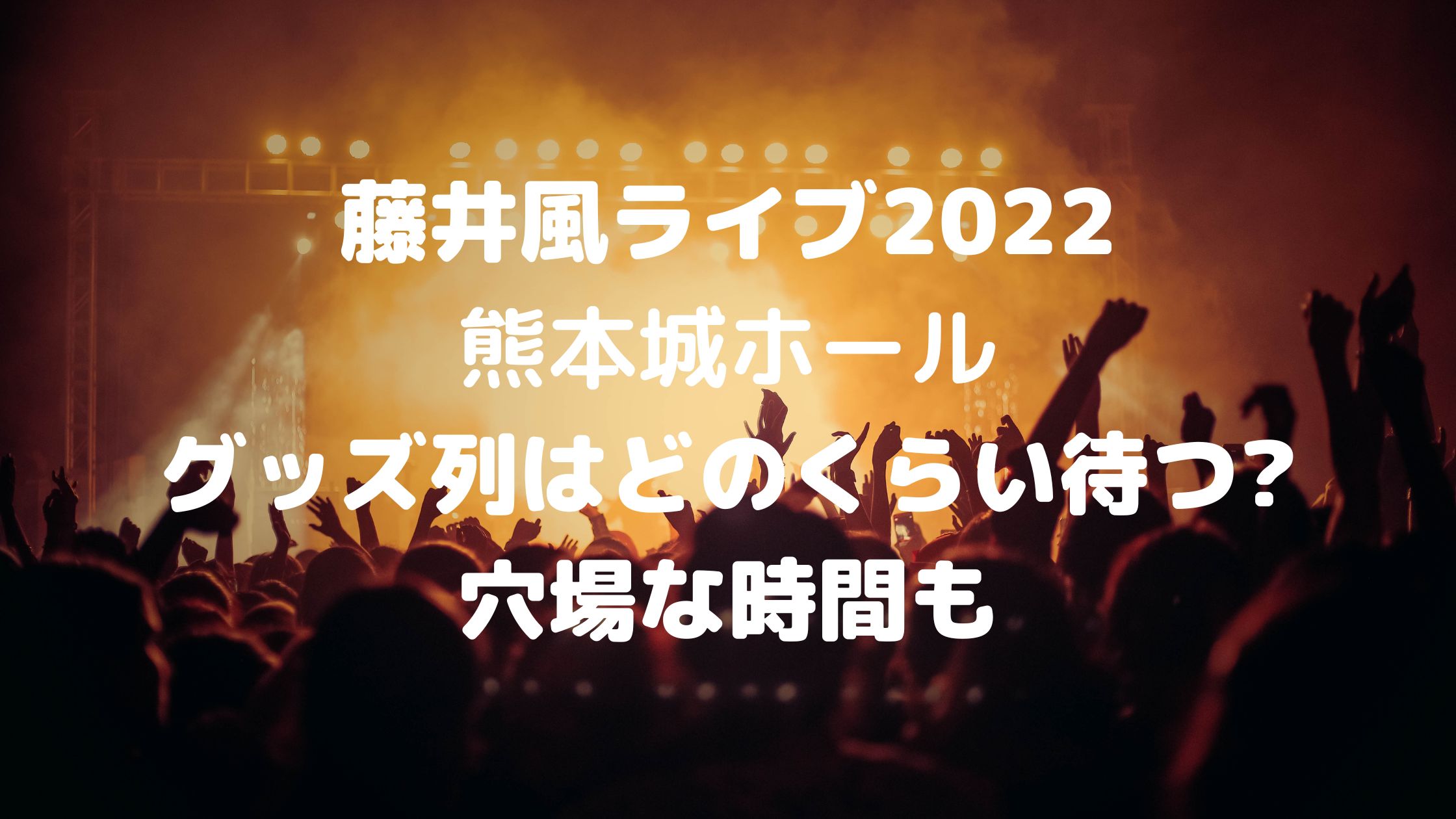 藤井風ライブ22熊本城ホール グッズ列はどのくらい待つ 穴場な時間も 混雑してる