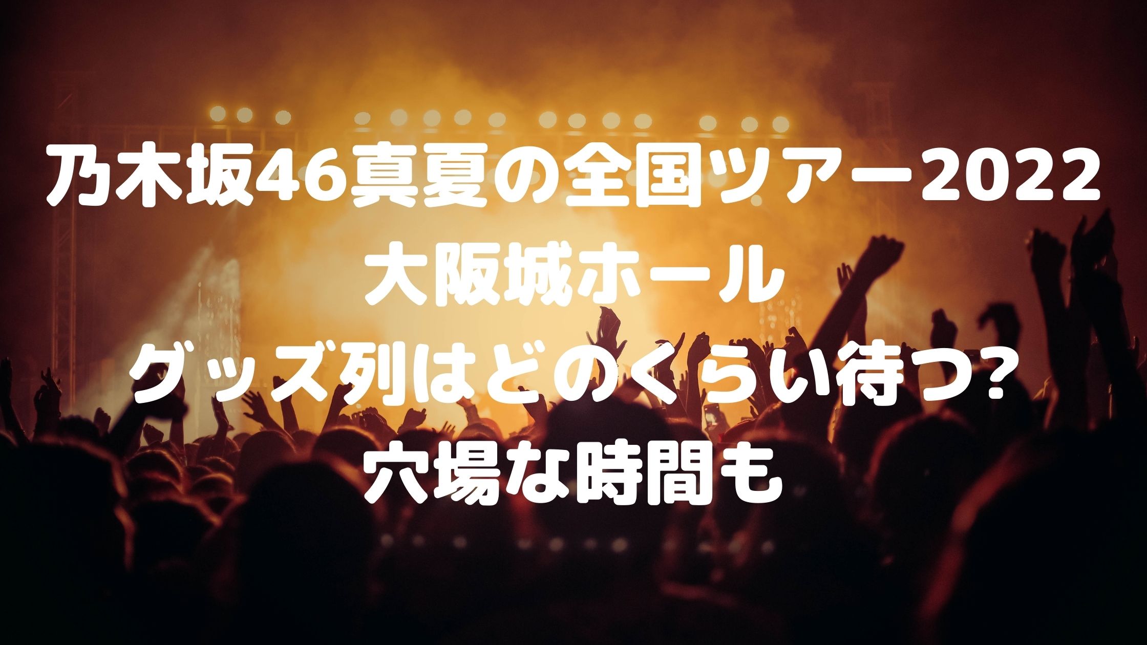 乃木坂46真夏の全国ツアー22大阪城ホール グッズ列はどのくらい待つ 穴場な時間も 混雑してる